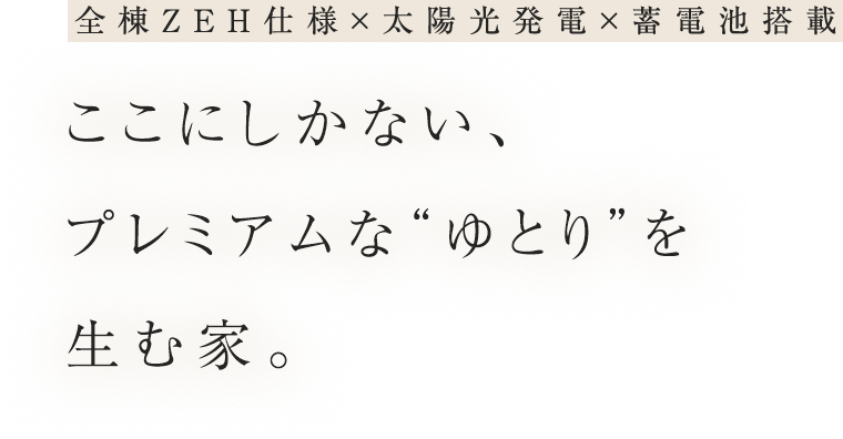 全棟ZEH仕様×太陽光発電×蓄電池搭載 ここにしかない、プレミアムな“ゆとり”を生む家。