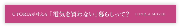 UTORIAが叶える「電気を買わない」暮らしって？